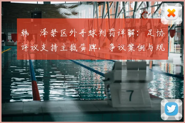 韩镕泽禁区外手球判罚详解：足协评议支持主裁黄牌，争议案例与规则解读