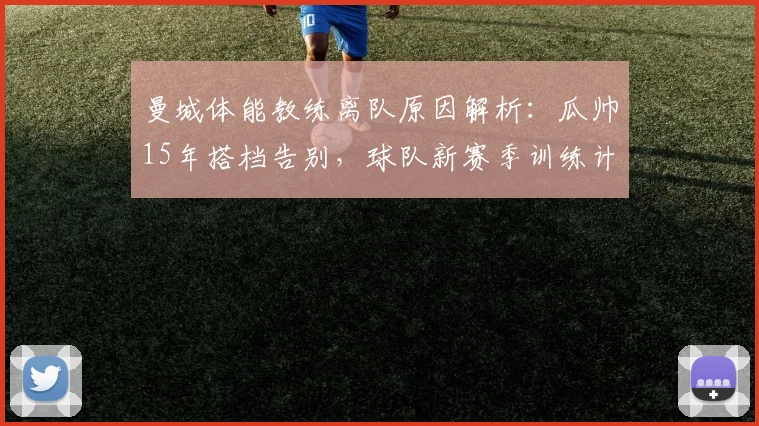 曼城体能教练离队原因解析：瓜帅15年搭档告别，球队新赛季训练计划将如何调整？