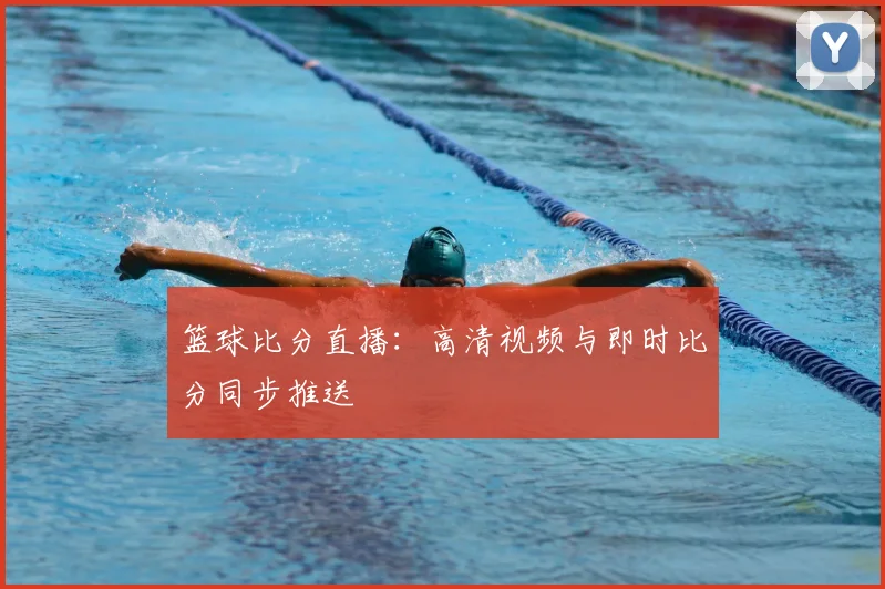 篮球比分直播：高清视频与即时比分同步推送