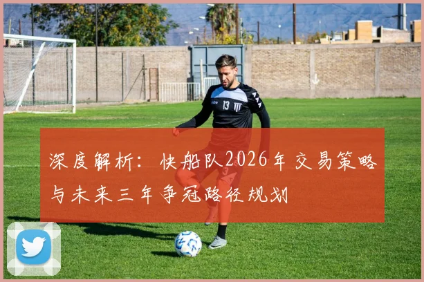 深度解析：快船队2026年交易策略与未来三年争冠路径规划