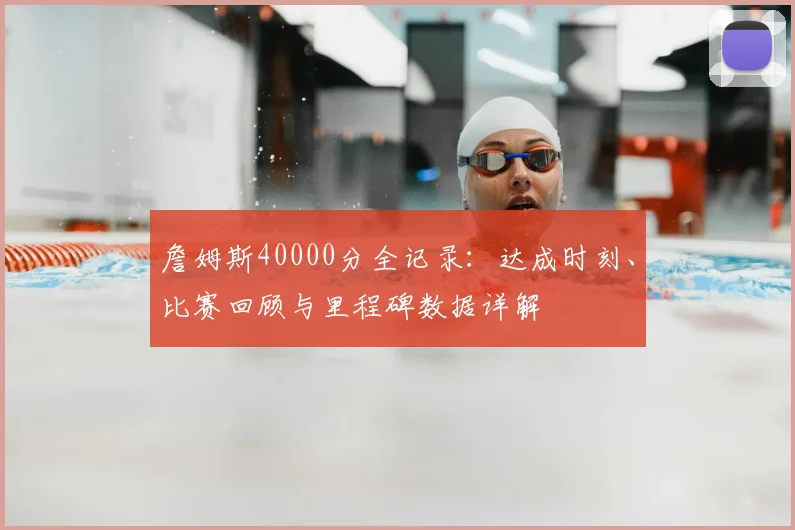 詹姆斯40000分全记录：达成时刻、比赛回顾与里程碑数据详解