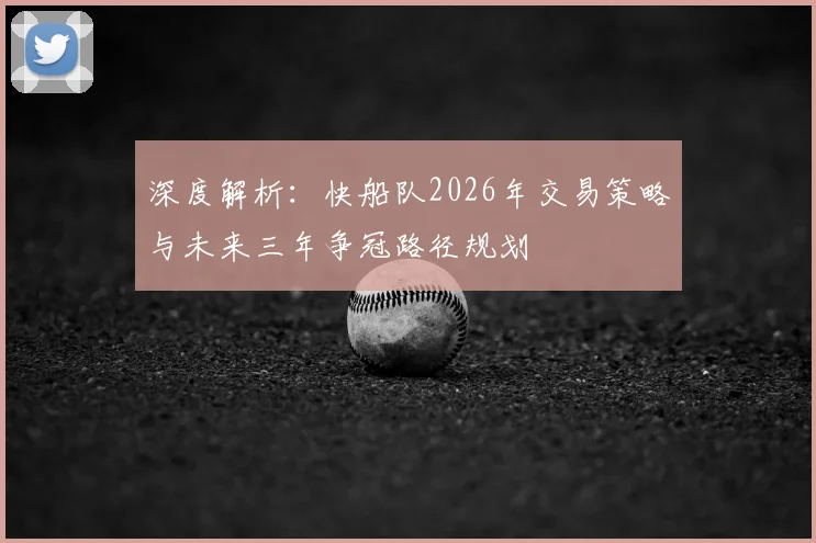深度解析：快船队2026年交易策略与未来三年争冠路径规划