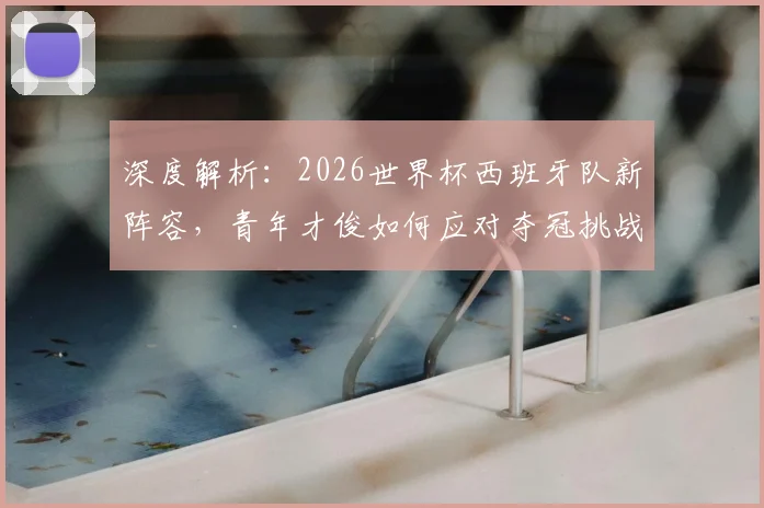 深度解析：2026世界杯西班牙队新阵容，青年才俊如何应对夺冠挑战？