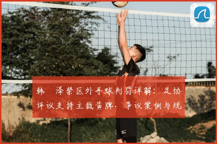 韩镕泽禁区外手球判罚详解：足协评议支持主裁黄牌，争议案例与规则解读