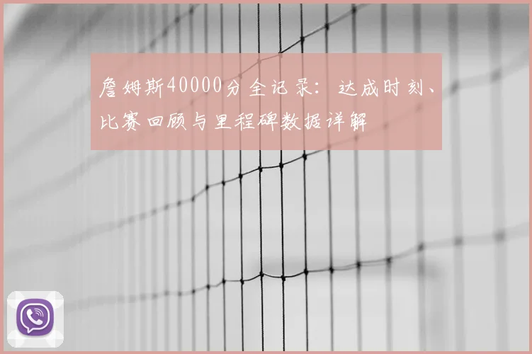 詹姆斯40000分全记录：达成时刻、比赛回顾与里程碑数据详解