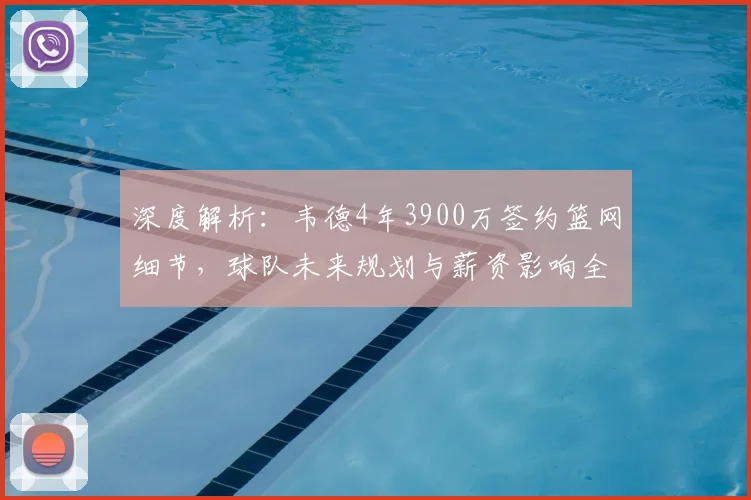 深度解析：韦德4年3900万签约篮网细节，球队未来规划与薪资影响全览