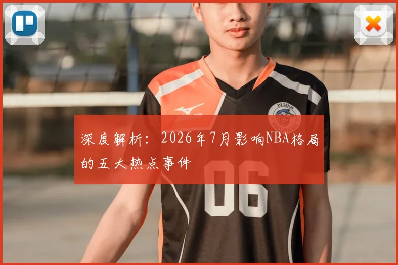 深度解析:2026年7月影响NBA格局的五大热点事件