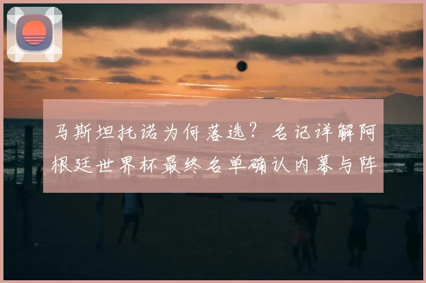 马斯坦托诺为何落选？名记详解阿根廷世界杯最终名单确认内幕与阵容分析