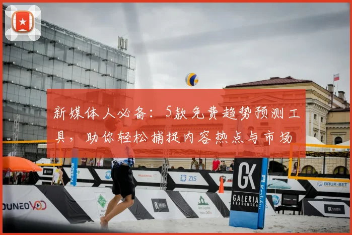新媒体人必备：5款免费趋势预测工具，助你轻松捕捉内容热点与市场动向