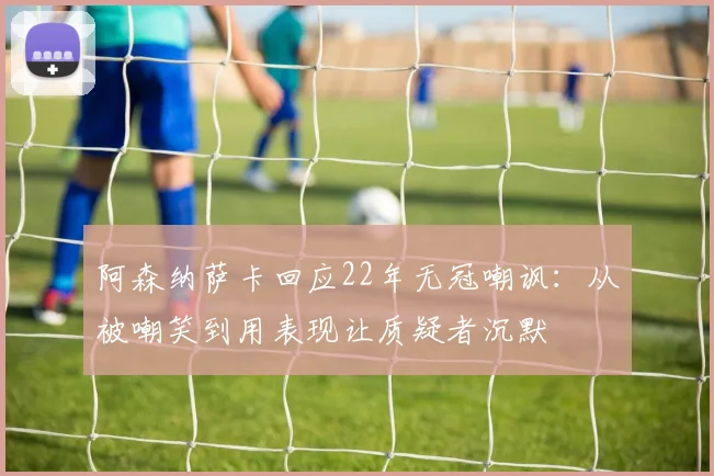 阿森纳萨卡回应22年无冠嘲讽:从被嘲笑到用表现让质疑者沉默