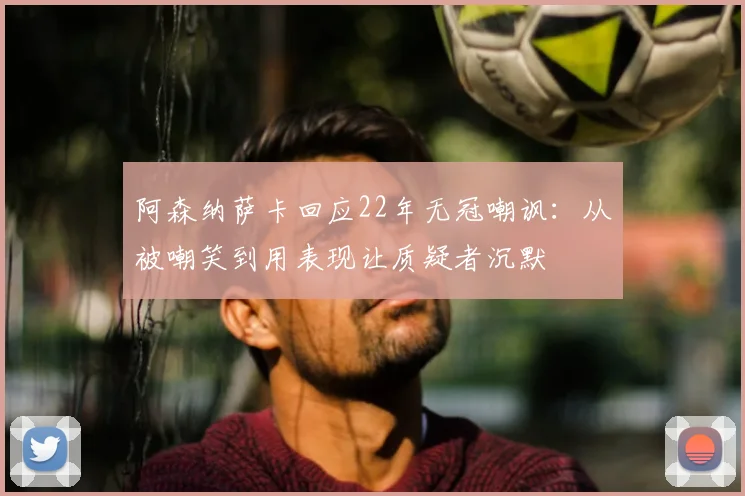 阿森纳萨卡回应22年无冠嘲讽：从被嘲笑到用表现让质疑者沉默